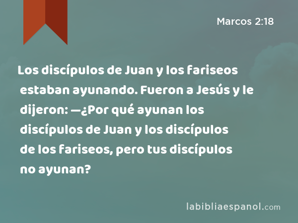 Los discípulos de Juan y los fariseos estaban ayunando. Fueron a Jesús y le dijeron: —¿Por qué ayunan los discípulos de Juan y los discípulos de los fariseos, pero tus discípulos no ayunan? - Marcos 2:18