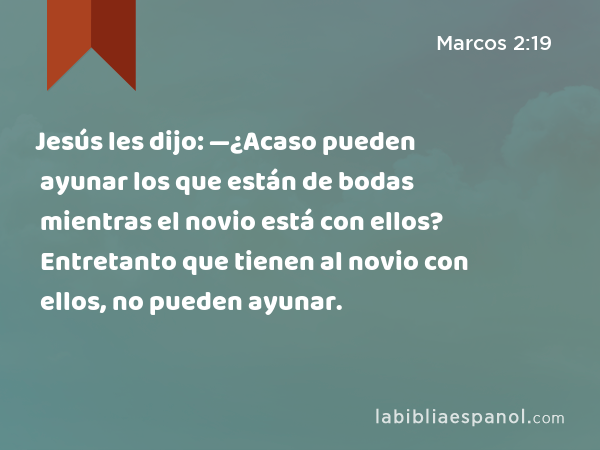 Jesús les dijo: —¿Acaso pueden ayunar los que están de bodas mientras el novio está con ellos? Entretanto que tienen al novio con ellos, no pueden ayunar. - Marcos 2:19