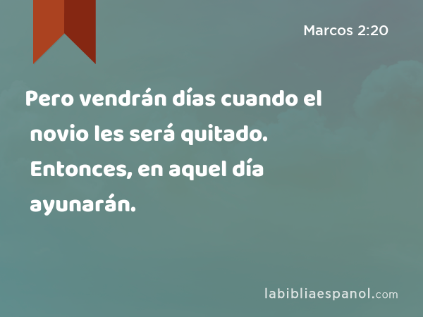 Pero vendrán días cuando el novio les será quitado. Entonces, en aquel día ayunarán. - Marcos 2:20