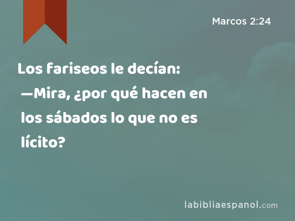 Los fariseos le decían: —Mira, ¿por qué hacen en los sábados lo que no es lícito? - Marcos 2:24