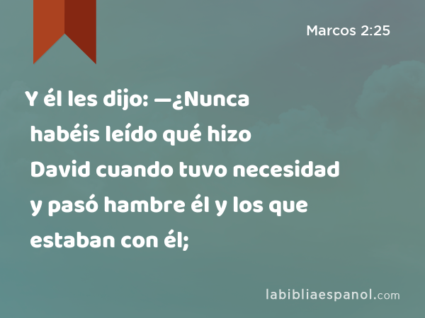 Y él les dijo: —¿Nunca habéis leído qué hizo David cuando tuvo necesidad y pasó hambre él y los que estaban con él; - Marcos 2:25