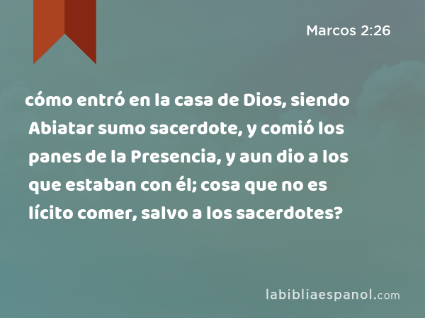 cómo entró en la casa de Dios, siendo Abiatar sumo sacerdote, y comió los panes de la Presencia, y aun dio a los que estaban con él; cosa que no es lícito comer, salvo a los sacerdotes? - Marcos 2:26