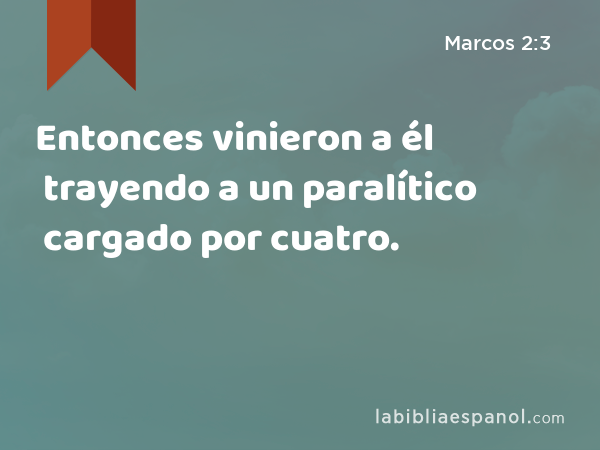 Entonces vinieron a él trayendo a un paralítico cargado por cuatro. - Marcos 2:3