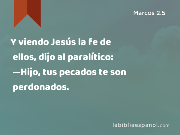 Y viendo Jesús la fe de ellos, dijo al paralítico: —Hijo, tus pecados te son perdonados. - Marcos 2:5