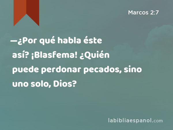 —¿Por qué habla éste así? ¡Blasfema! ¿Quién puede perdonar pecados, sino uno solo, Dios? - Marcos 2:7