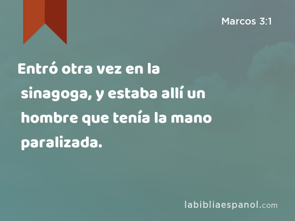 Entró otra vez en la sinagoga, y estaba allí un hombre que tenía la mano paralizada. - Marcos 3:1