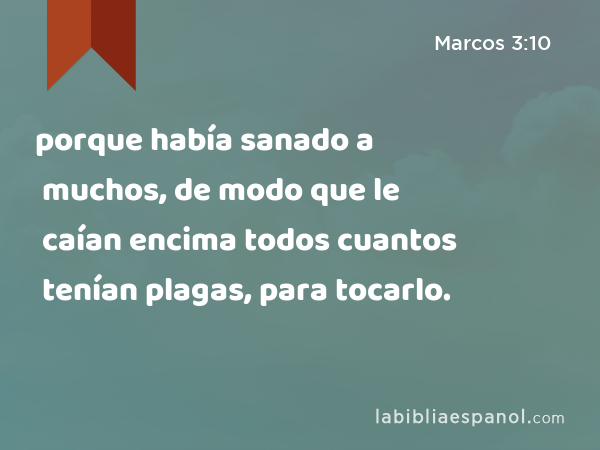 porque había sanado a muchos, de modo que le caían encima todos cuantos tenían plagas, para tocarlo. - Marcos 3:10