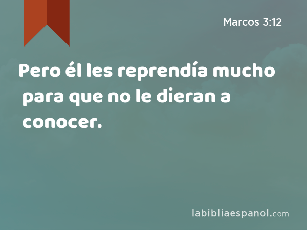 Pero él les reprendía mucho para que no le dieran a conocer. - Marcos 3:12