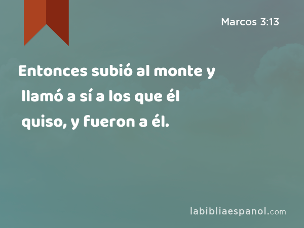 Entonces subió al monte y llamó a sí a los que él quiso, y fueron a él. - Marcos 3:13