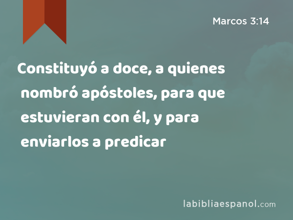 Constituyó a doce, a quienes nombró apóstoles, para que estuvieran con él, y para enviarlos a predicar - Marcos 3:14