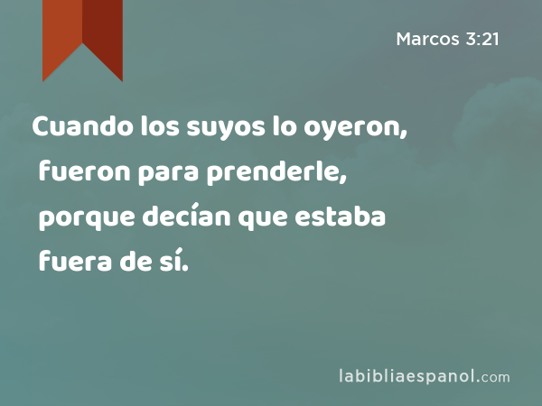 Cuando los suyos lo oyeron, fueron para prenderle, porque decían que estaba fuera de sí. - Marcos 3:21