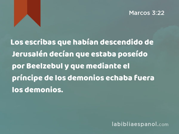 Los escribas que habían descendido de Jerusalén decían que estaba poseído por Beelzebul y que mediante el príncipe de los demonios echaba fuera los demonios. - Marcos 3:22