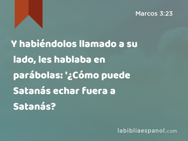 Y habiéndolos llamado a su lado, les hablaba en parábolas: '¿Cómo puede Satanás echar fuera a Satanás? - Marcos 3:23