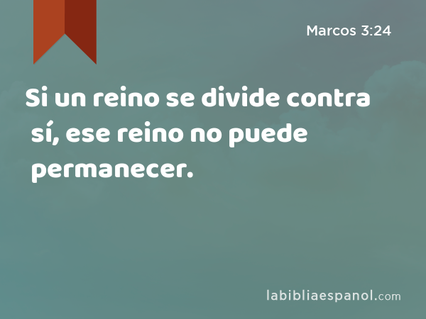 Si un reino se divide contra sí, ese reino no puede permanecer. - Marcos 3:24