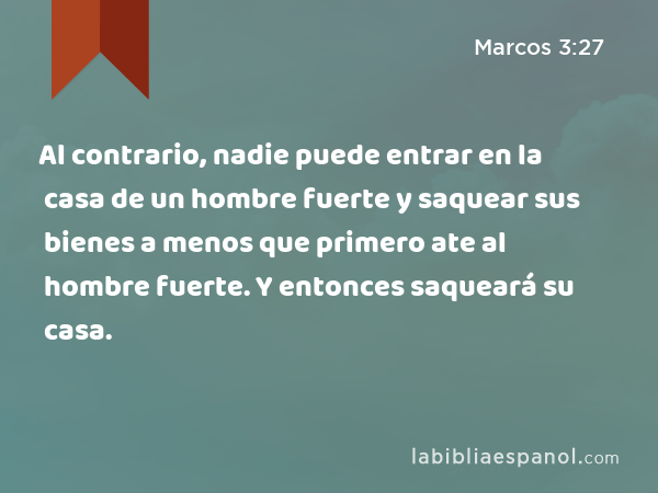 Al contrario, nadie puede entrar en la casa de un hombre fuerte y saquear sus bienes a menos que primero ate al hombre fuerte. Y entonces saqueará su casa. - Marcos 3:27