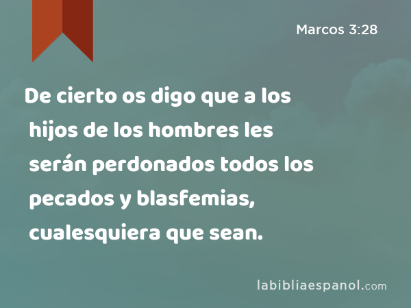 De cierto os digo que a los hijos de los hombres les serán perdonados todos los pecados y blasfemias, cualesquiera que sean. - Marcos 3:28