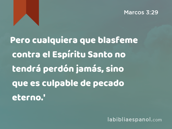 Pero cualquiera que blasfeme contra el Espíritu Santo no tendrá perdón jamás, sino que es culpable de pecado eterno.' - Marcos 3:29