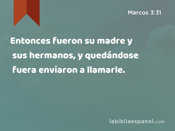 Entonces fueron su madre y sus hermanos, y quedándose fuera enviaron a llamarle. - Marcos 3:31