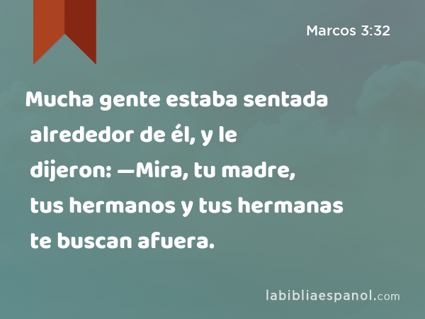 Mucha gente estaba sentada alrededor de él, y le dijeron: —Mira, tu madre, tus hermanos y tus hermanas te buscan afuera. - Marcos 3:32