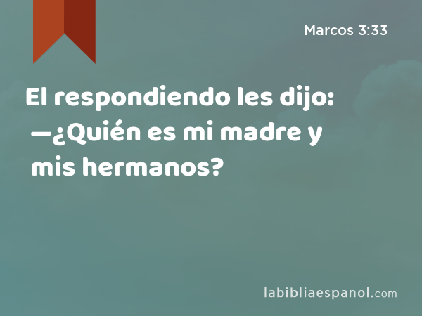 El respondiendo les dijo: —¿Quién es mi madre y mis hermanos? - Marcos 3:33