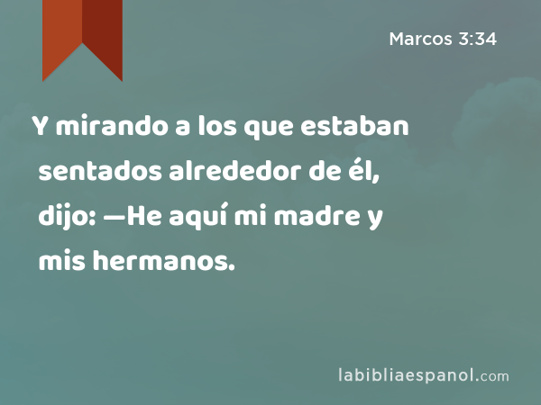 Y mirando a los que estaban sentados alrededor de él, dijo: —He aquí mi madre y mis hermanos. - Marcos 3:34