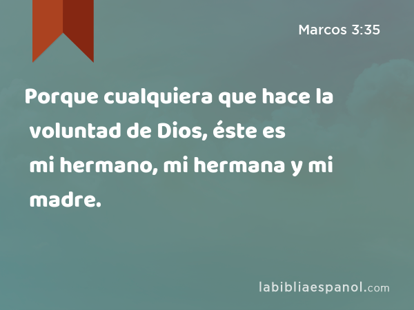 Porque cualquiera que hace la voluntad de Dios, éste es mi hermano, mi hermana y mi madre. - Marcos 3:35