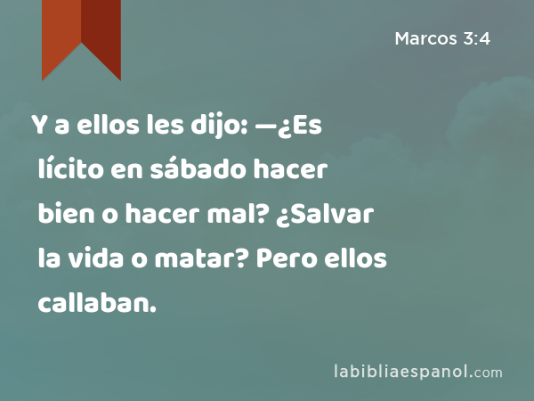 Y a ellos les dijo: —¿Es lícito en sábado hacer bien o hacer mal? ¿Salvar la vida o matar? Pero ellos callaban. - Marcos 3:4