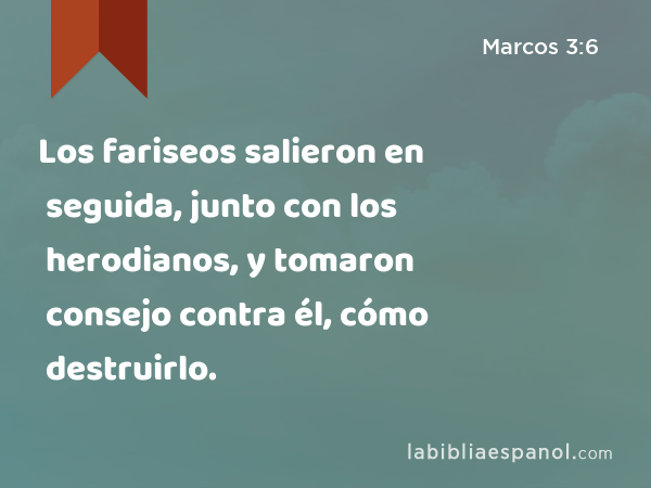 Los fariseos salieron en seguida, junto con los herodianos, y tomaron consejo contra él, cómo destruirlo. - Marcos 3:6