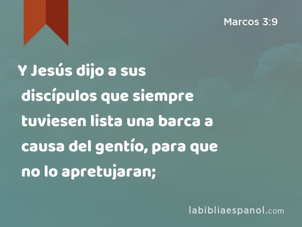 Y Jesús dijo a sus discípulos que siempre tuviesen lista una barca a causa del gentío, para que no lo apretujaran; - Marcos 3:9