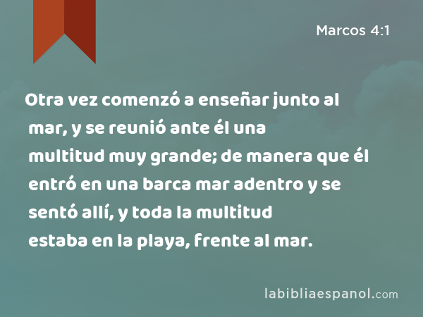 Otra vez comenzó a enseñar junto al mar, y se reunió ante él una multitud muy grande; de manera que él entró en una barca mar adentro y se sentó allí, y toda la multitud estaba en la playa, frente al mar. - Marcos 4:1