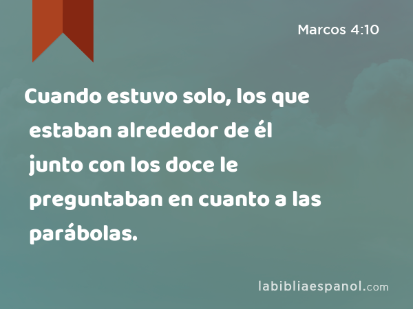 Cuando estuvo solo, los que estaban alrededor de él junto con los doce le preguntaban en cuanto a las parábolas. - Marcos 4:10