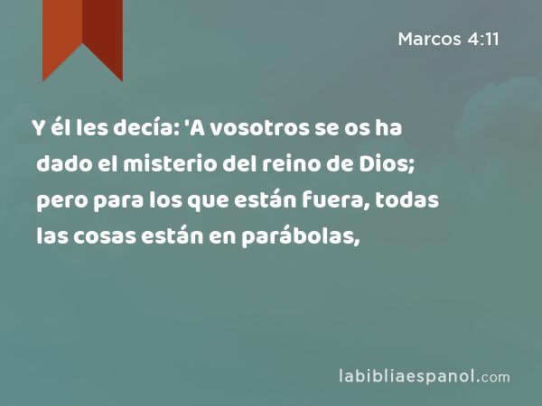 Y él les decía: 'A vosotros se os ha dado el misterio del reino de Dios; pero para los que están fuera, todas las cosas están en parábolas, - Marcos 4:11