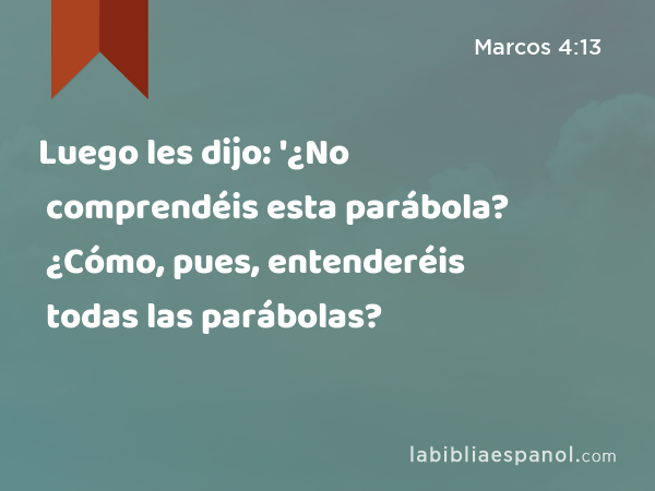 Luego les dijo: '¿No comprendéis esta parábola? ¿Cómo, pues, entenderéis todas las parábolas? - Marcos 4:13