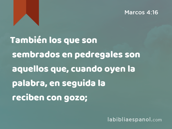 También los que son sembrados en pedregales son aquellos que, cuando oyen la palabra, en seguida la reciben con gozo; - Marcos 4:16