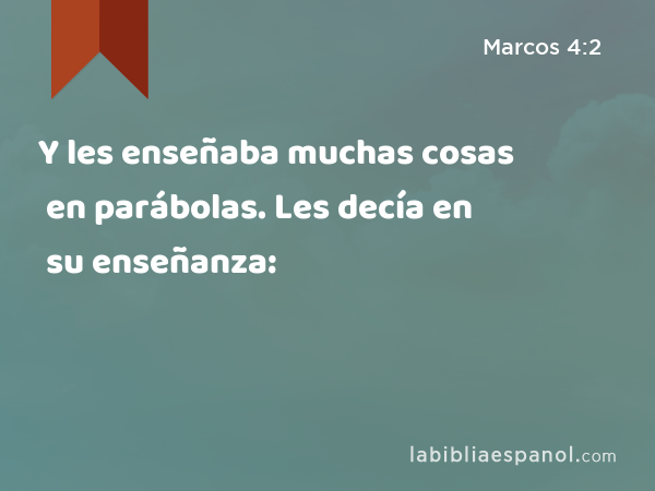 Y les enseñaba muchas cosas en parábolas. Les decía en su enseñanza: - Marcos 4:2