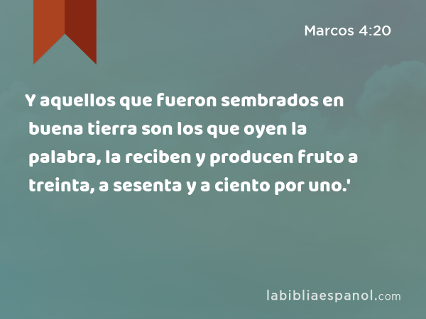 Y aquellos que fueron sembrados en buena tierra son los que oyen la palabra, la reciben y producen fruto a treinta, a sesenta y a ciento por uno.' - Marcos 4:20