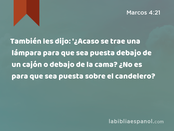 También les dijo: '¿Acaso se trae una lámpara para que sea puesta debajo de un cajón o debajo de la cama? ¿No es para que sea puesta sobre el candelero? - Marcos 4:21