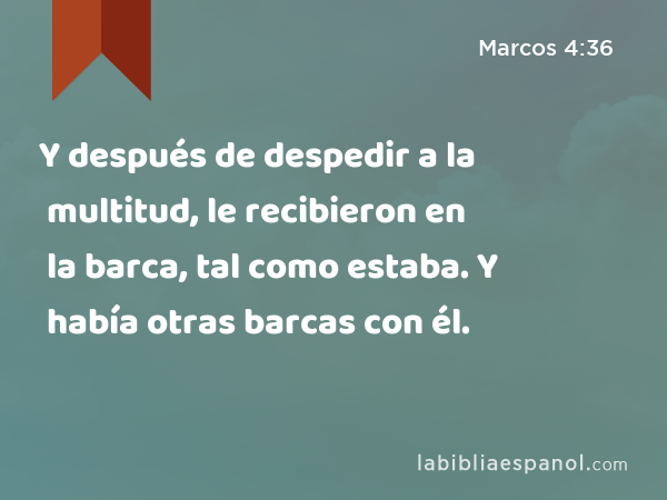 Y después de despedir a la multitud, le recibieron en la barca, tal como estaba. Y había otras barcas con él. - Marcos 4:36