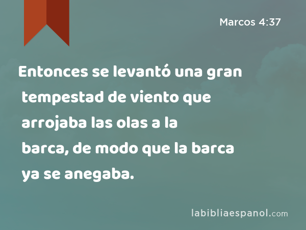 Entonces se levantó una gran tempestad de viento que arrojaba las olas a la barca, de modo que la barca ya se anegaba. - Marcos 4:37