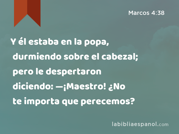 Y él estaba en la popa, durmiendo sobre el cabezal; pero le despertaron diciendo: —¡Maestro! ¿No te importa que perecemos? - Marcos 4:38