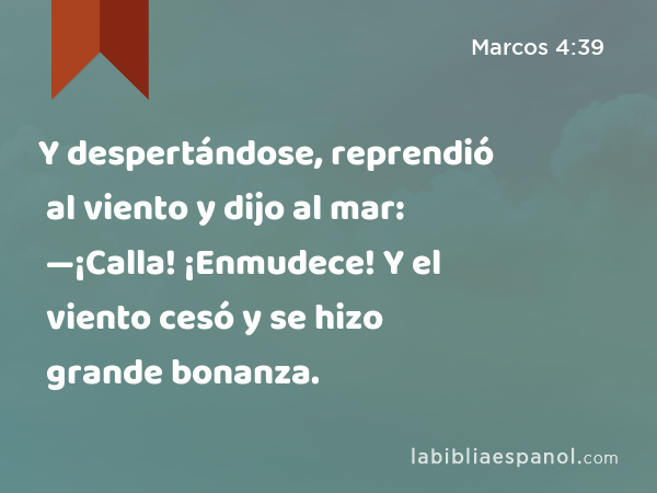 Y despertándose, reprendió al viento y dijo al mar: —¡Calla! ¡Enmudece! Y el viento cesó y se hizo grande bonanza. - Marcos 4:39