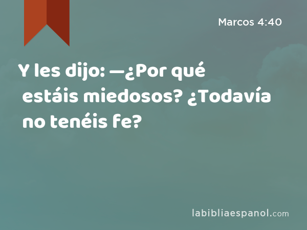 Y les dijo: —¿Por qué estáis miedosos? ¿Todavía no tenéis fe? - Marcos 4:40