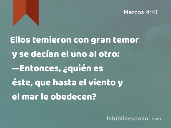 Ellos temieron con gran temor y se decían el uno al otro: —Entonces, ¿quién es éste, que hasta el viento y el mar le obedecen? - Marcos 4:41