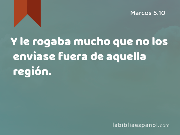 Y le rogaba mucho que no los enviase fuera de aquella región. - Marcos 5:10