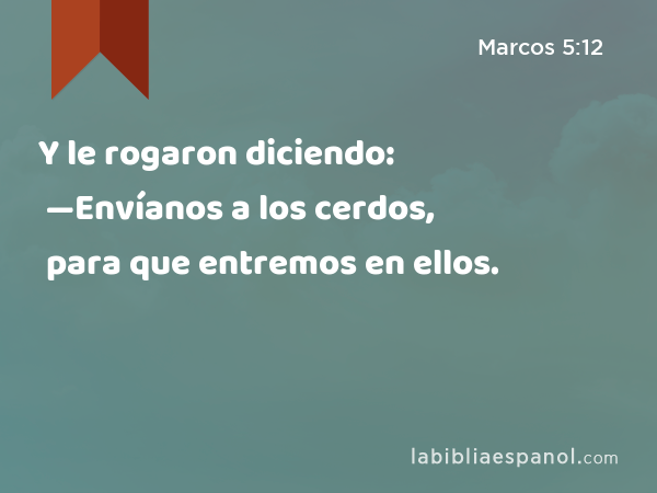 Y le rogaron diciendo: —Envíanos a los cerdos, para que entremos en ellos. - Marcos 5:12