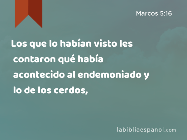 Los que lo habían visto les contaron qué había acontecido al endemoniado y lo de los cerdos, - Marcos 5:16