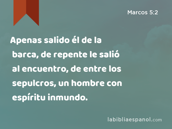 Apenas salido él de la barca, de repente le salió al encuentro, de entre los sepulcros, un hombre con espíritu inmundo. - Marcos 5:2