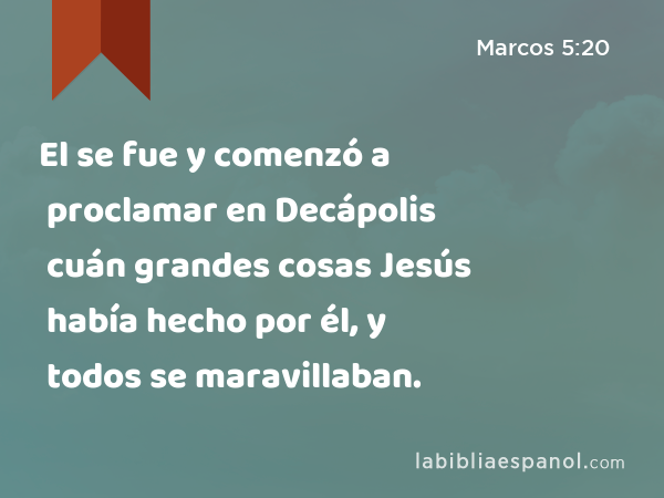 El se fue y comenzó a proclamar en Decápolis cuán grandes cosas Jesús había hecho por él, y todos se maravillaban. - Marcos 5:20