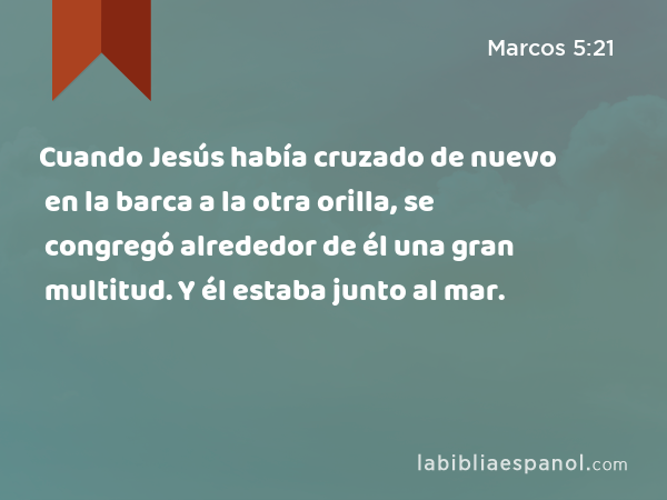 Cuando Jesús había cruzado de nuevo en la barca a la otra orilla, se congregó alrededor de él una gran multitud. Y él estaba junto al mar. - Marcos 5:21