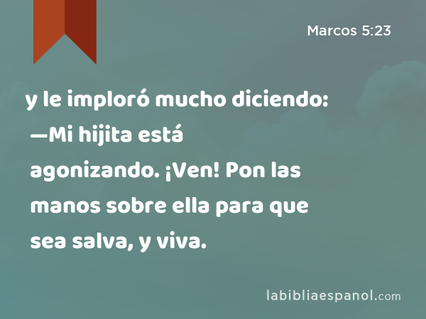 y le imploró mucho diciendo: —Mi hijita está agonizando. ¡Ven! Pon las manos sobre ella para que sea salva, y viva. - Marcos 5:23